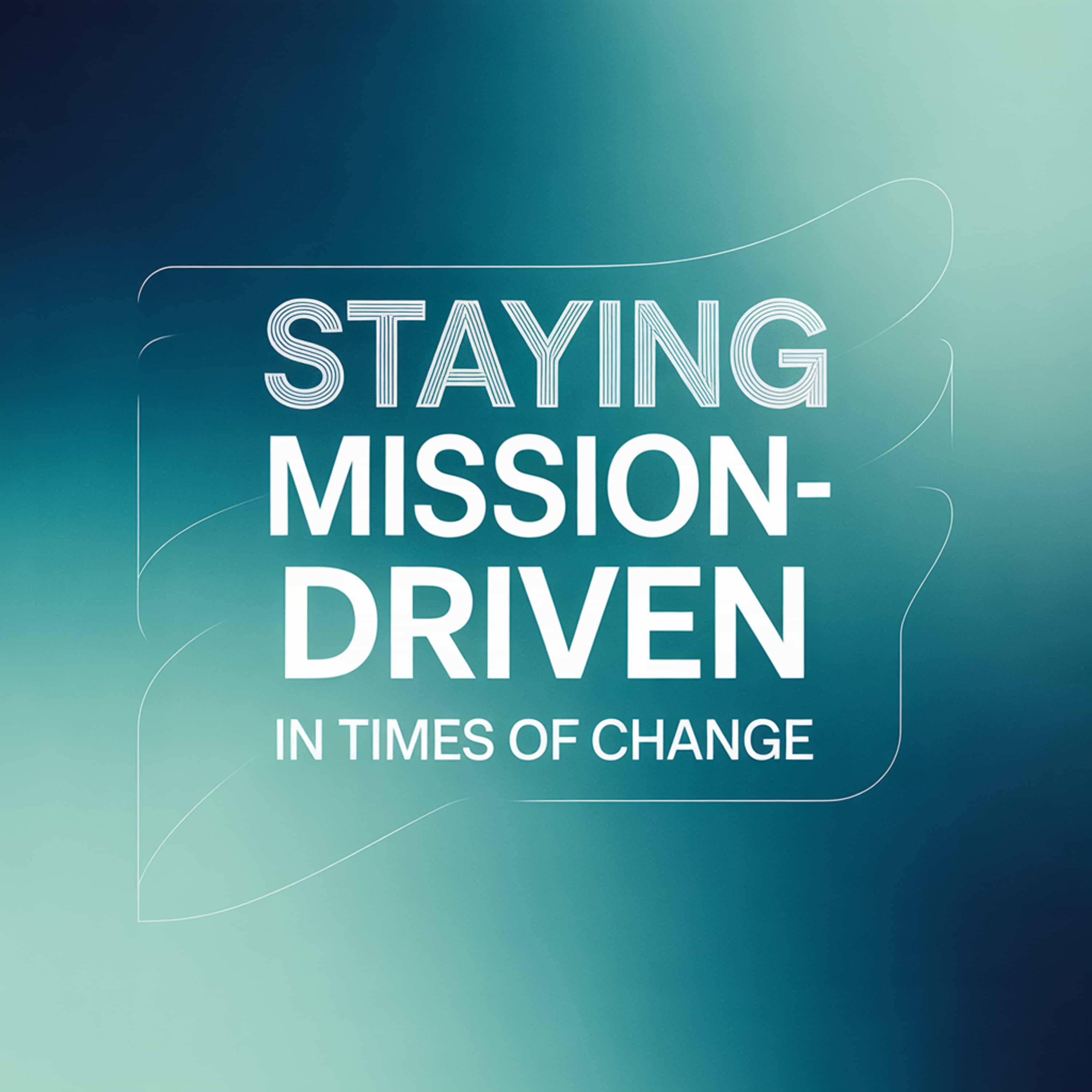 Staying Mission-Driven  in Times of Change