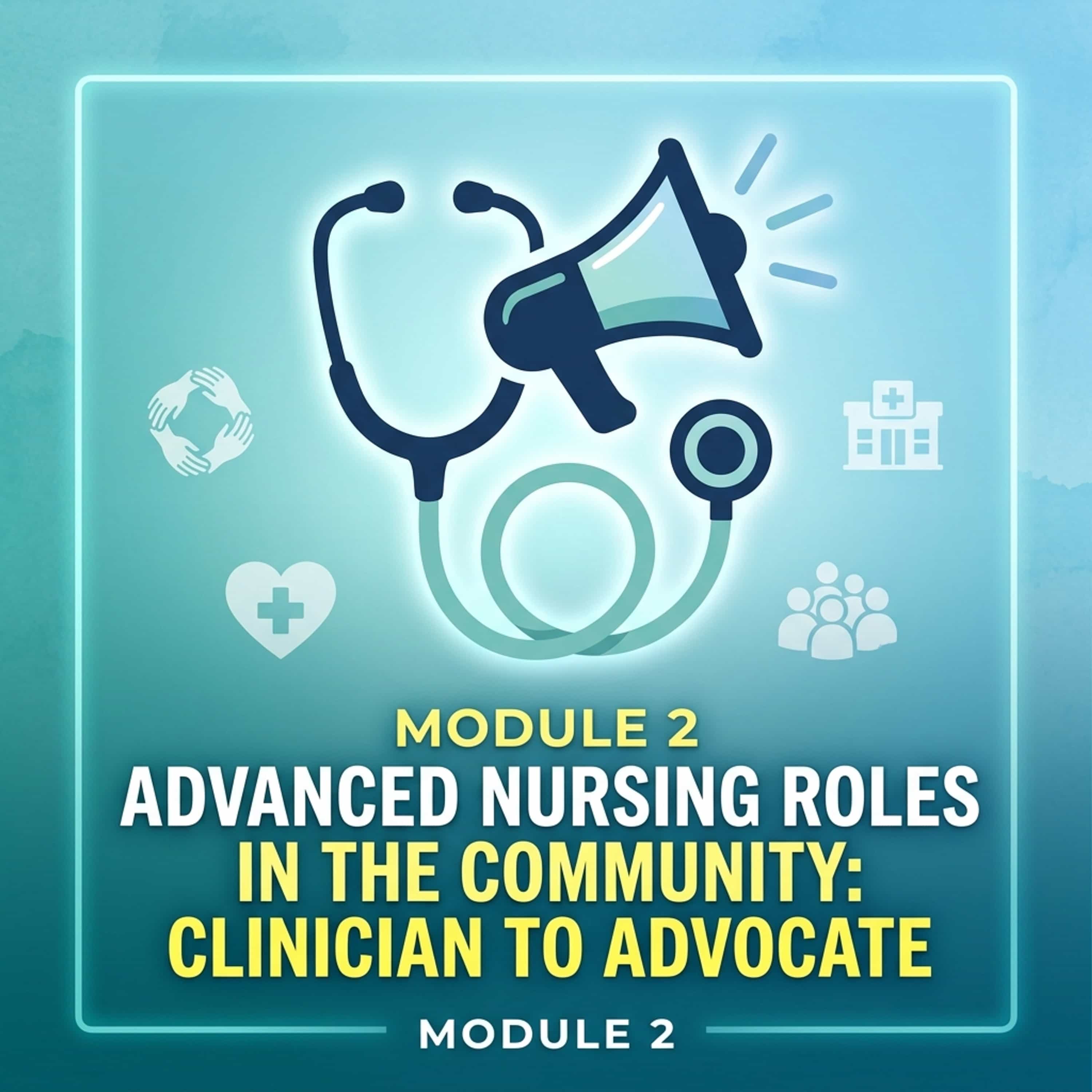 Module 2 Advanced Nursing Roles in the Community: Clinician to Advocate