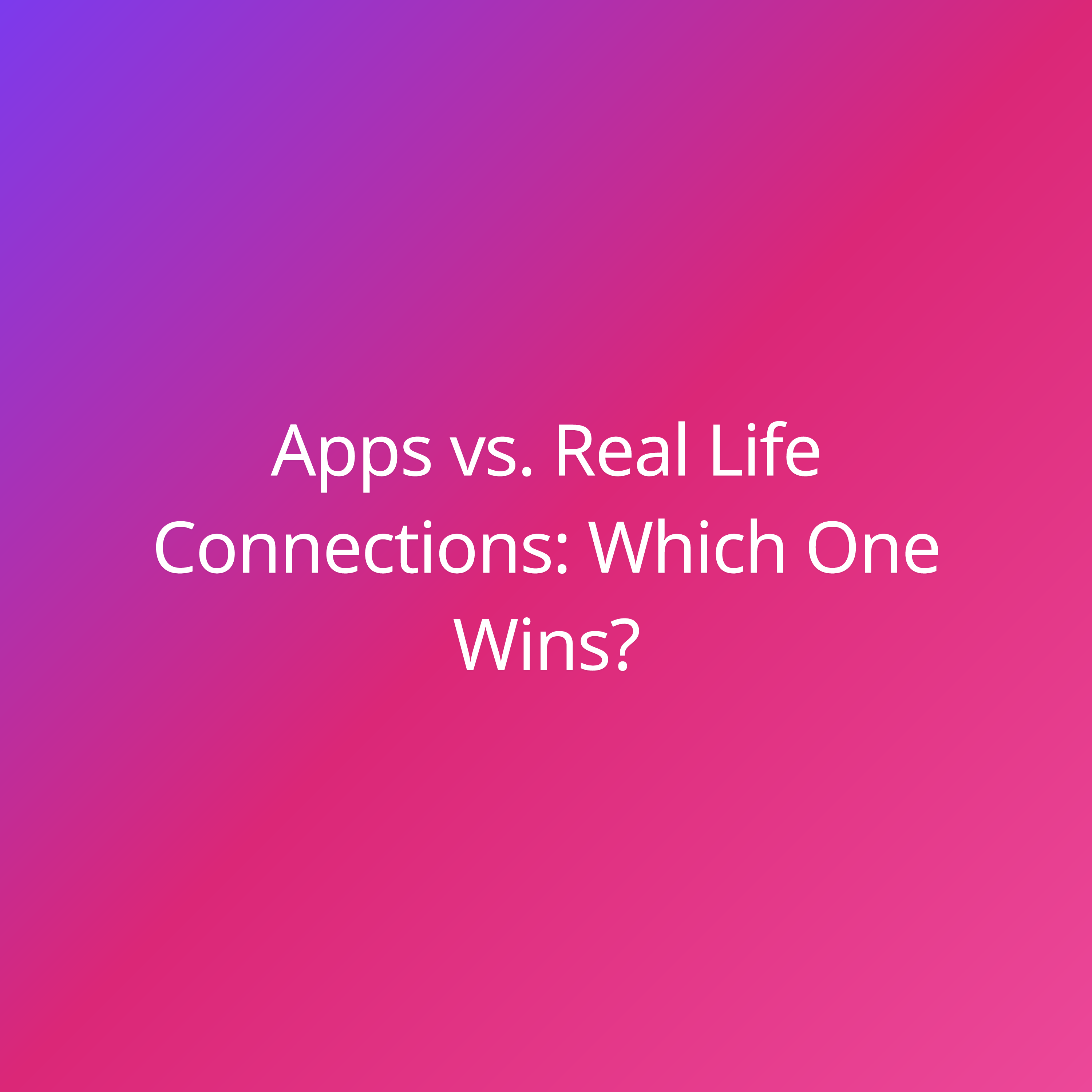 Apps vs. Real Life Connections: Which One Wins?