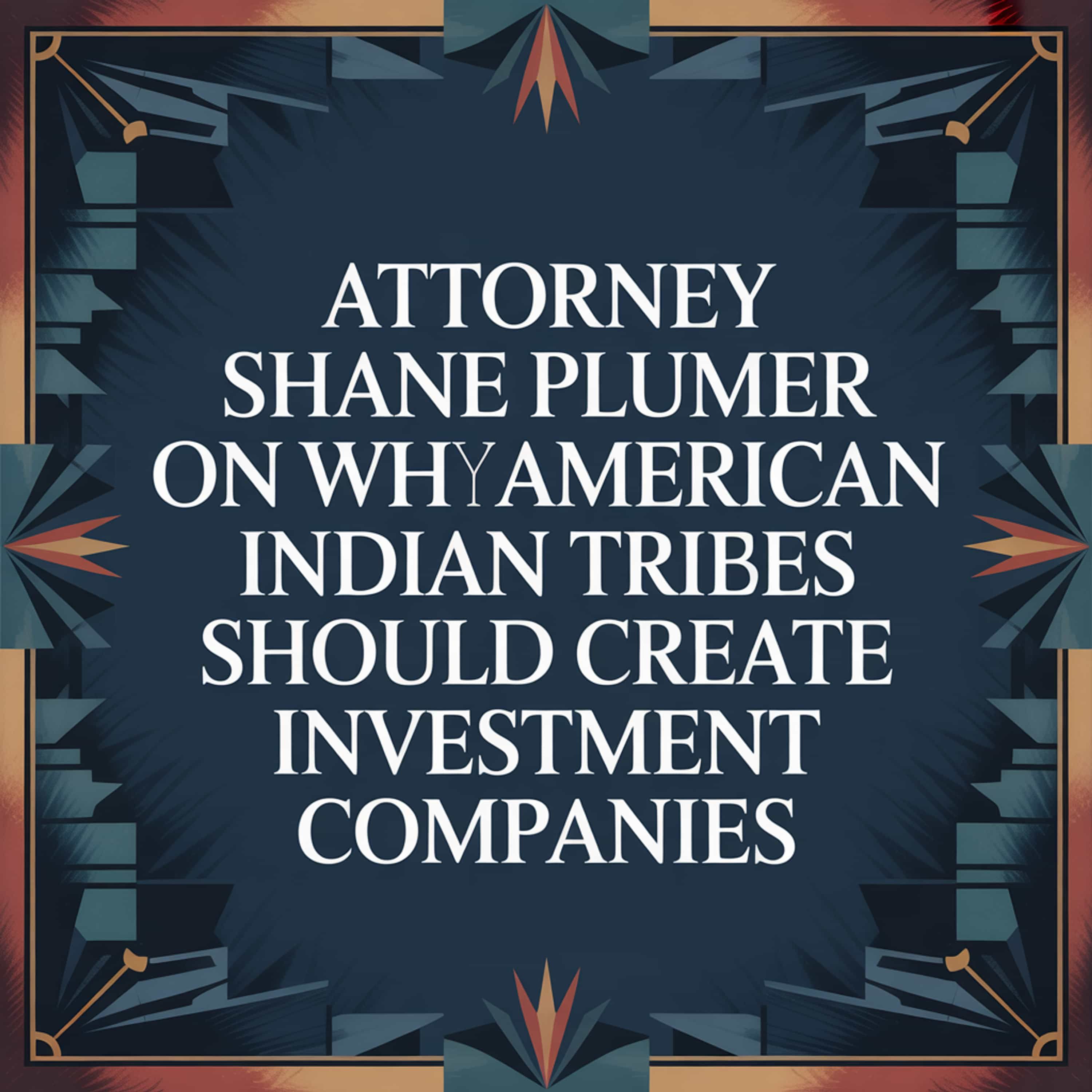 Attorney Shane Plumer on Why American Indian Tribes Should Create Investment Companies